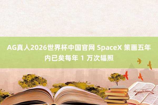 AG真人2026世界杯中国官网 SpaceX 策画五年内已矣每年 1 万次辐照