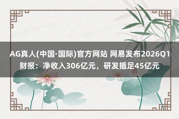 AG真人(中国·国际)官方网站 网易发布2026Q1财报：净收入306亿元，研发插足45亿元