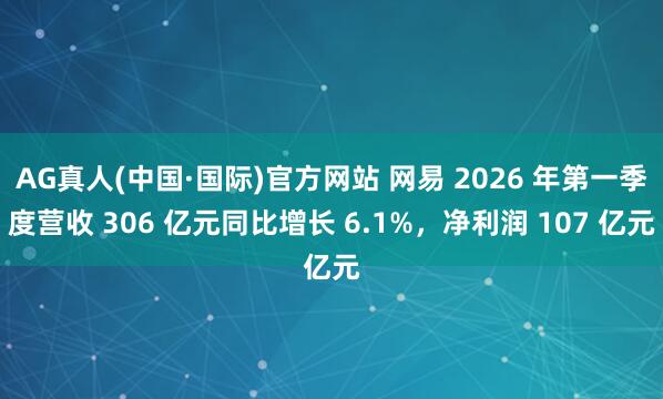 AG真人(中国·国际)官方网站 网易 2026 年第一季度营收 306 亿元同比增长 6.1%，净利润 107 亿元