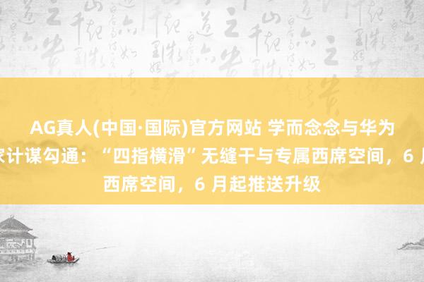AG真人(中国·国际)官方网站 学而念念与华为平板达成独家计谋勾通：“四指横滑”无缝干与专属西席空间，6 月起推送升级