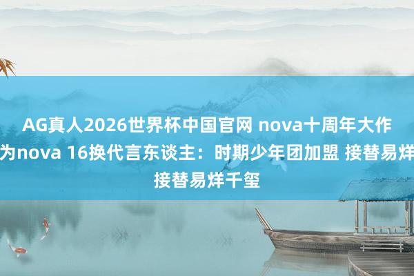 AG真人2026世界杯中国官网 nova十周年大作！华为nova 16换代言东谈主：时期少年团加盟 接替易烊千玺