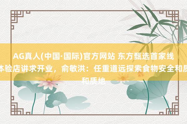 AG真人(中国·国际)官方网站 东方甄选首家线下体验店讲求开业，俞敏洪：任重道远探索食物安全和质地