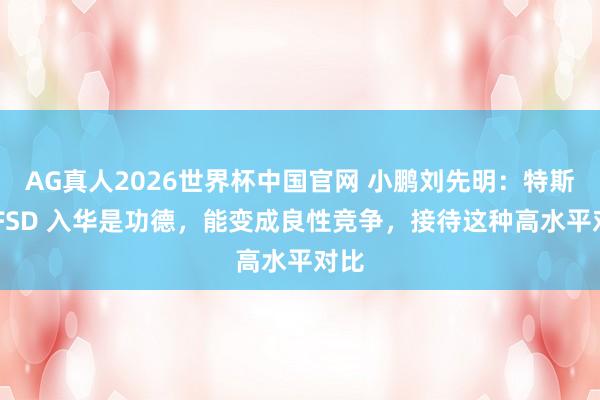 AG真人2026世界杯中国官网 小鹏刘先明：特斯拉 FSD 入华是功德，能变成良性竞争，接待这种高水平对比