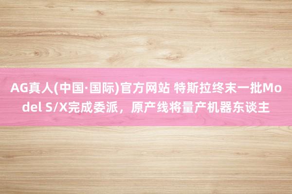 AG真人(中国·国际)官方网站 特斯拉终末一批Model S/X完成委派，原产线将量产机器东谈主