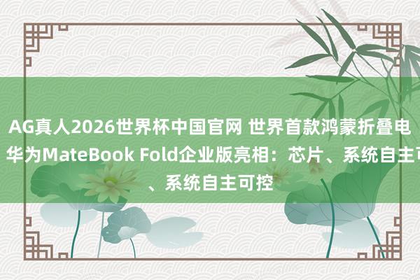 AG真人2026世界杯中国官网 世界首款鸿蒙折叠电脑！华为MateBook Fold企业版亮相：芯片、系统自主可控