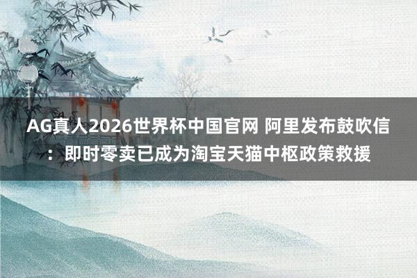 AG真人2026世界杯中国官网 阿里发布鼓吹信：即时零卖已成为淘宝天猫中枢政策救援