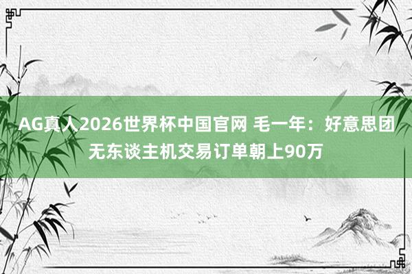 AG真人2026世界杯中国官网 毛一年：好意思团无东谈主机交易订单朝上90万
