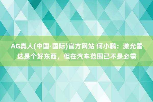 AG真人(中国·国际)官方网站 何小鹏：激光雷达是个好东西，但在汽车范围已不是必需