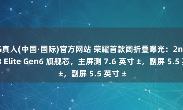 AG真人(中国·国际)官方网站 荣耀首款阔折叠曝光：2nm 骁龙 8 Elite Gen6 旗舰芯，主屏测 7.6 英寸 ±，副屏 5.5 英寸 ±