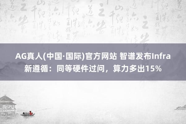 AG真人(中国·国际)官方网站 智谱发布Infra新遵循：同等硬件过问，算力多出15%