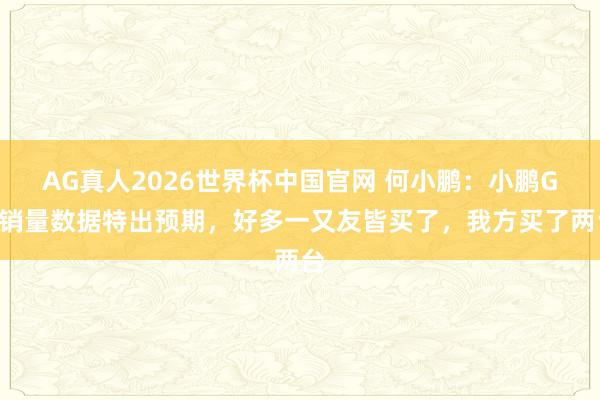AG真人2026世界杯中国官网 何小鹏：小鹏GX销量数据特出预期，好多一又友皆买了，我方买了两台