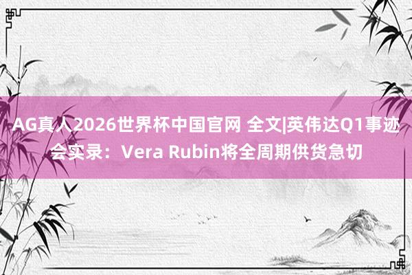 AG真人2026世界杯中国官网 全文|英伟达Q1事迹会实录：Vera Rubin将全周期供货急切