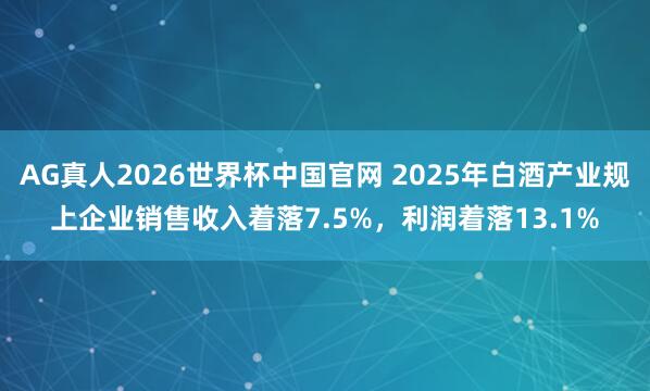 AG真人2026世界杯中国官网 2025年白酒产业规上企业销售收入着落7.5%，利润着落13.1%