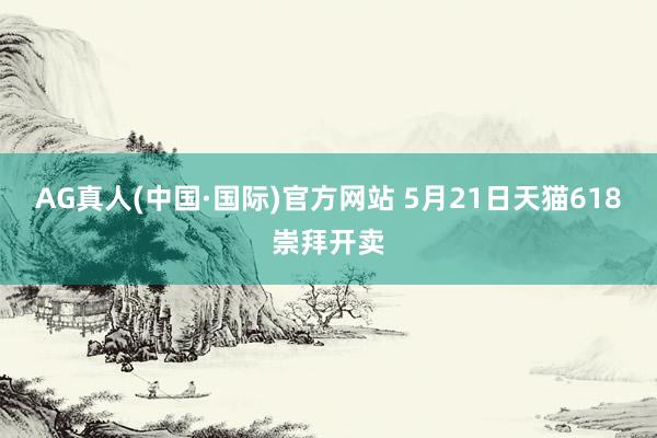 AG真人(中国·国际)官方网站 5月21日天猫618崇拜开卖