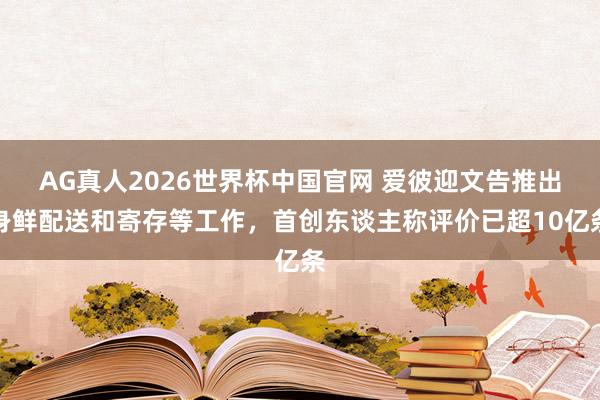 AG真人2026世界杯中国官网 爱彼迎文告推出身鲜配送和寄存等工作，首创东谈主称评价已超10亿条