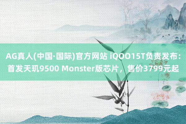 AG真人(中国·国际)官方网站 iQOO15T负责发布：首发天玑9500 Monster版芯片，售价3799元起