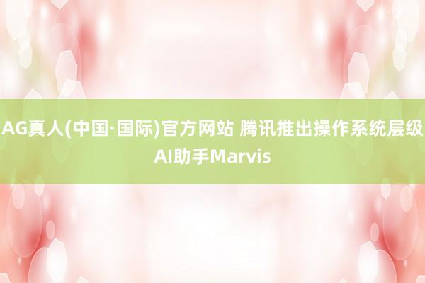 AG真人(中国·国际)官方网站 腾讯推出操作系统层级AI助手Marvis