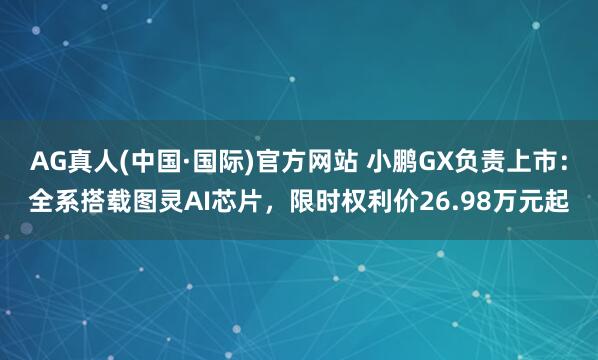 AG真人(中国·国际)官方网站 小鹏GX负责上市：全系搭载图灵AI芯片，限时权利价26.98万元起