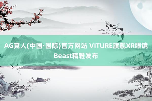 AG真人(中国·国际)官方网站 VITURE旗舰XR眼镜Beast精雅发布