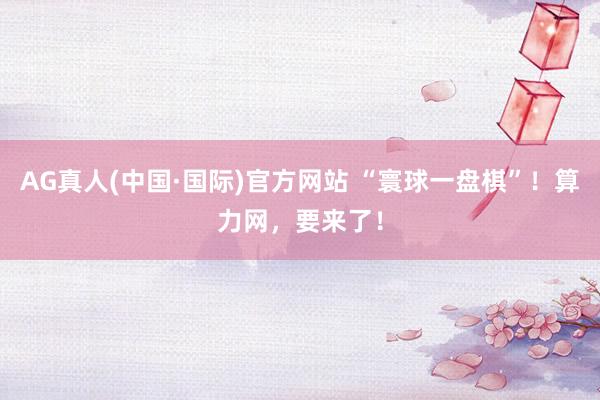 AG真人(中国·国际)官方网站 “寰球一盘棋”！算力网，要来了！