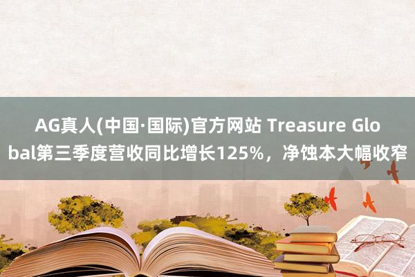 AG真人(中国·国际)官方网站 Treasure Global第三季度营收同比增长125%，净蚀本大幅收窄
