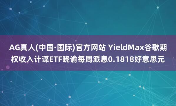 AG真人(中国·国际)官方网站 YieldMax谷歌期权收入计谋ETF晓谕每周派息0.1818好意思元