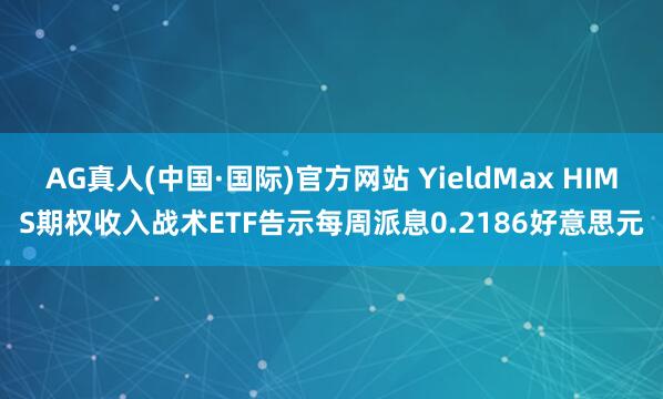 AG真人(中国·国际)官方网站 YieldMax HIMS期权收入战术ETF告示每周派息0.2186好意思元