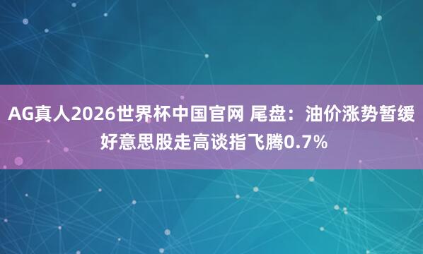 AG真人2026世界杯中国官网 尾盘：油价涨势暂缓 好意思股走高谈指飞腾0.7%