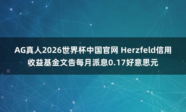 AG真人2026世界杯中国官网 Herzfeld信用收益基金文告每月派息0.17好意思元