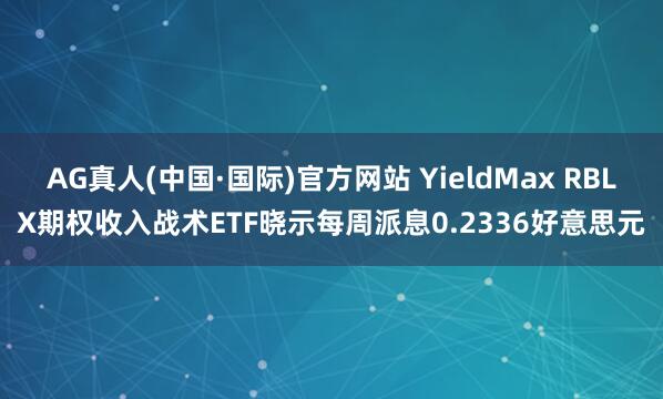 AG真人(中国·国际)官方网站 YieldMax RBLX期权收入战术ETF晓示每周派息0.2336好意思元