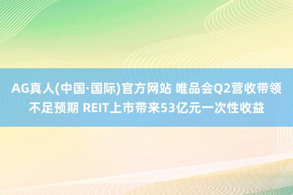 AG真人(中国·国际)官方网站 唯品会Q2营收带领不足预期 REIT上市带来53亿元一次性收益