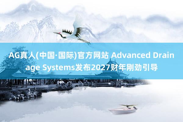 AG真人(中国·国际)官方网站 Advanced Drainage Systems发布2027财年刚劲引导