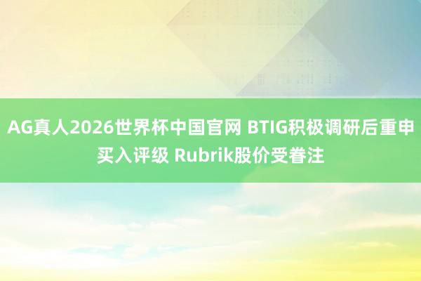 AG真人2026世界杯中国官网 BTIG积极调研后重申买入评级 Rubrik股价受眷注