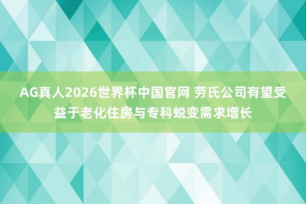 AG真人2026世界杯中国官网 劳氏公司有望受益于老化住房与专科蜕变需求增长