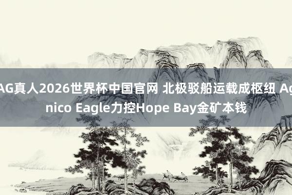 AG真人2026世界杯中国官网 北极驳船运载成枢纽 Agnico Eagle力控Hope Bay金矿本钱