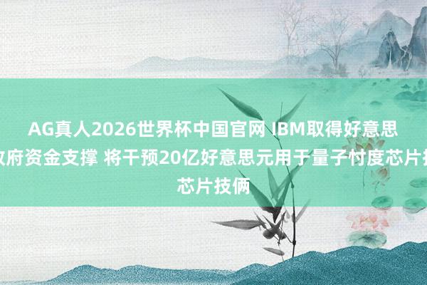 AG真人2026世界杯中国官网 IBM取得好意思国政府资金支撑 将干预20亿好意思元用于量子忖度芯片技俩