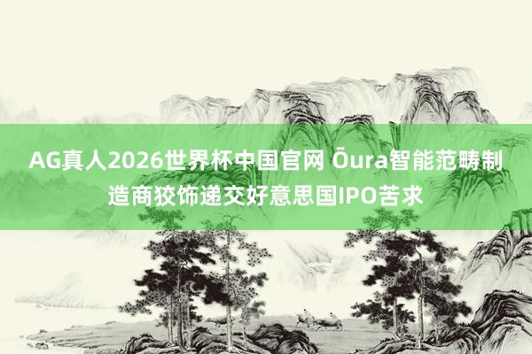 AG真人2026世界杯中国官网 Ōura智能范畴制造商狡饰递交好意思国IPO苦求