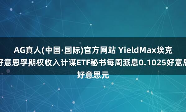 AG真人(中国·国际)官方网站 YieldMax埃克森好意思孚期权收入计谋ETF秘书每周派息0.1025好意思元