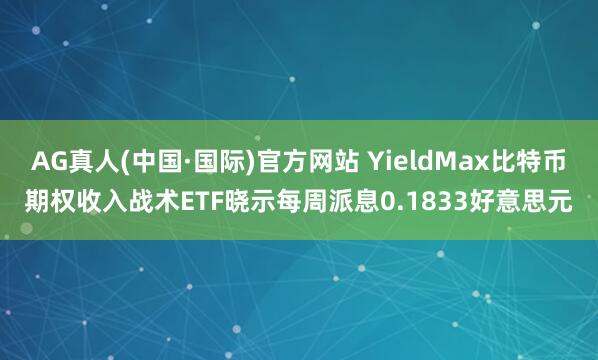 AG真人(中国·国际)官方网站 YieldMax比特币期权收入战术ETF晓示每周派息0.1833好意思元