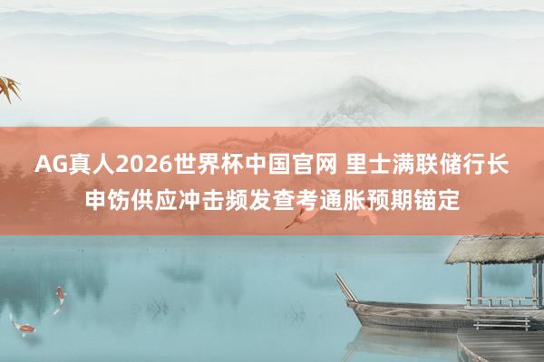 AG真人2026世界杯中国官网 里士满联储行长申饬供应冲击频发查考通胀预期锚定