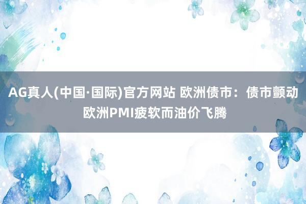 AG真人(中国·国际)官方网站 欧洲债市：债市颤动 欧洲PMI疲软而油价飞腾