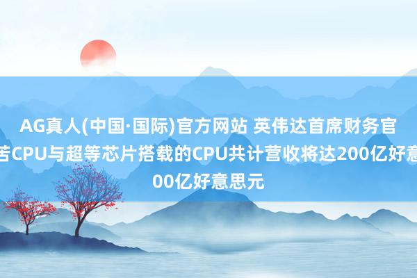 AG真人(中国·国际)官方网站 英伟达首席财务官：孤苦CPU与超等芯片搭载的CPU共计营收将达200亿好意思元
