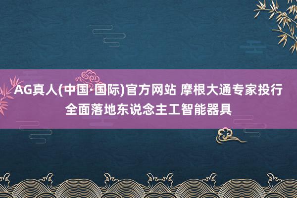 AG真人(中国·国际)官方网站 摩根大通专家投行全面落地东说念主工智能器具