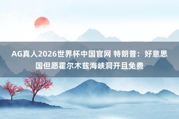 AG真人2026世界杯中国官网 特朗普：好意思国但愿霍尔木兹海峡洞开且免费