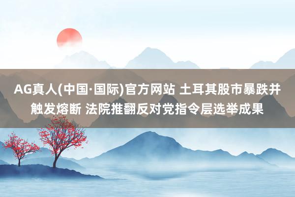 AG真人(中国·国际)官方网站 土耳其股市暴跌并触发熔断 法院推翻反对党指令层选举成果