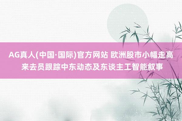 AG真人(中国·国际)官方网站 欧洲股市小幅走高 来去员跟踪中东动态及东谈主工智能叙事