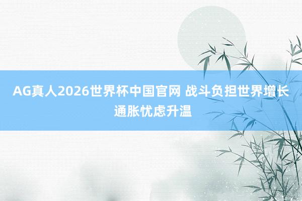 AG真人2026世界杯中国官网 战斗负担世界增长 通胀忧虑升温