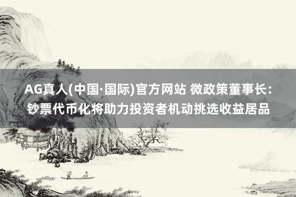AG真人(中国·国际)官方网站 微政策董事长：钞票代币化将助力投资者机动挑选收益居品