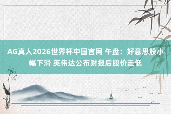 AG真人2026世界杯中国官网 午盘：好意思股小幅下滑 英伟达公布财报后股价走低