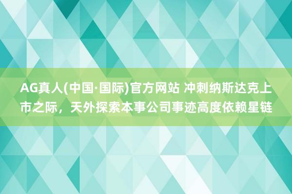 AG真人(中国·国际)官方网站 冲刺纳斯达克上市之际，天外探索本事公司事迹高度依赖星链
